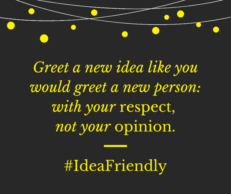 Greet a new idea like you would greet a new person: with your respect, not your opinion. #IdeaFriendly